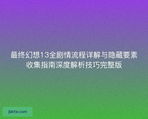 最终幻想13全剧情流程详解与隐藏要素收集指南深度解析技巧完整版