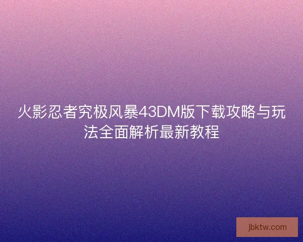 火影忍者究极风暴43DM版下载攻略与玩法全面解析最新教程