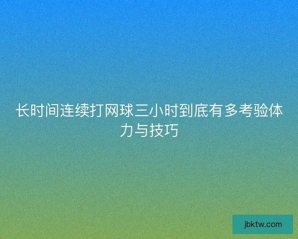 长时间连续打网球三小时到底有多考验体力与技巧