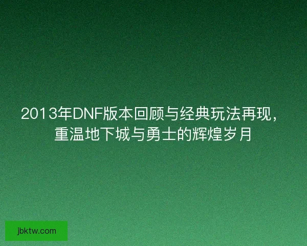 2013年DNF版本回顾与经典玩法再现，重温地下城与勇士的辉煌岁月