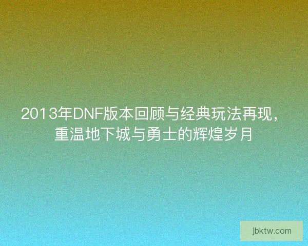 2013年DNF版本回顾与经典玩法再现，重温地下城与勇士的辉煌岁月