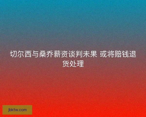 切尔西与桑乔薪资谈判未果 或将赔钱退货处理