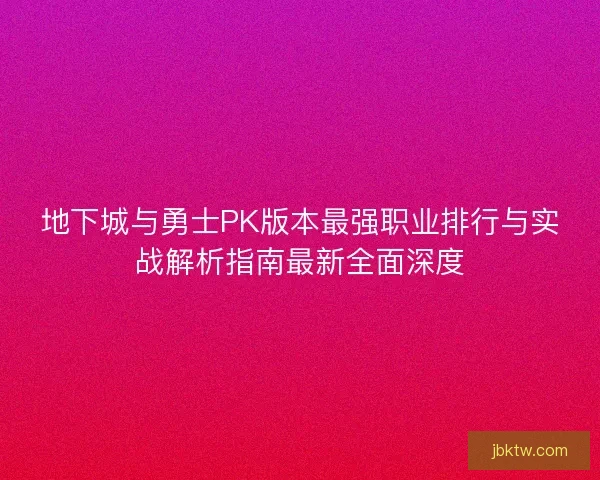 地下城与勇士PK版本最强职业排行与实战解析指南最新全面深度