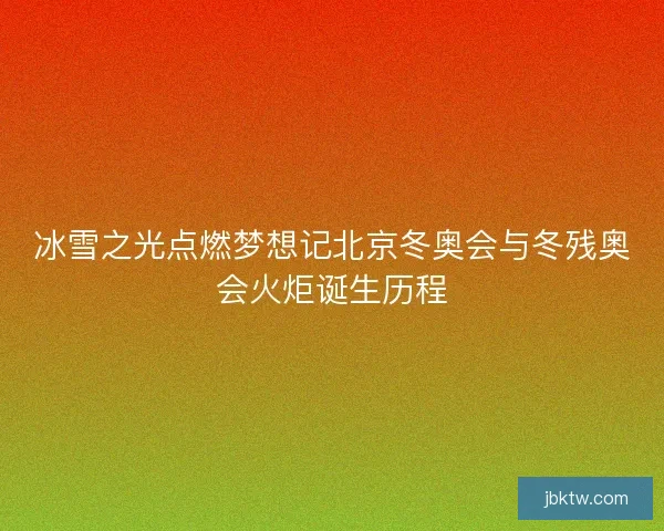 冰雪之光点燃梦想记北京冬奥会与冬残奥会火炬诞生历程