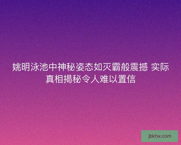 姚明泳池中神秘姿态如灭霸般震撼 实际真相揭秘令人难以置信