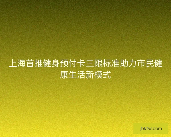 上海首推健身预付卡三限标准助力市民健康生活新模式