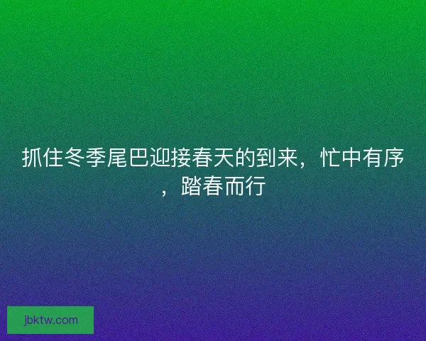 抓住冬季尾巴迎接春天的到来，忙中有序，踏春而行